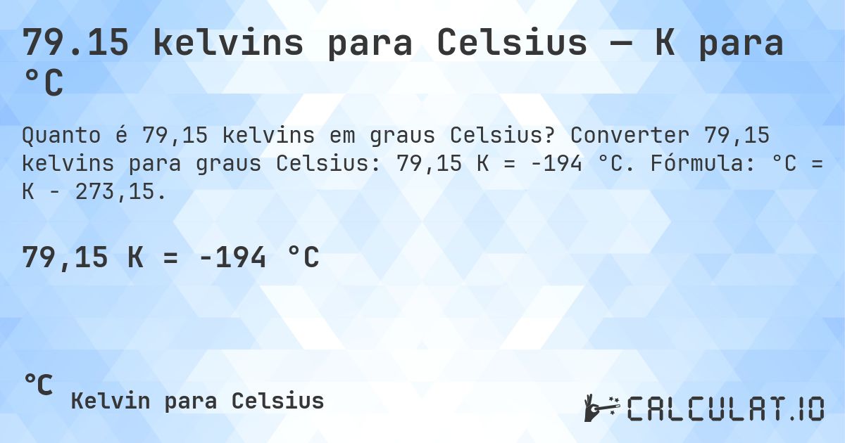 79.15 kelvins para Celsius — K para °C. Converter 79,15 kelvins para graus Celsius: 79,15 K = -194 °C. Fórmula: °C = K − 273,15.