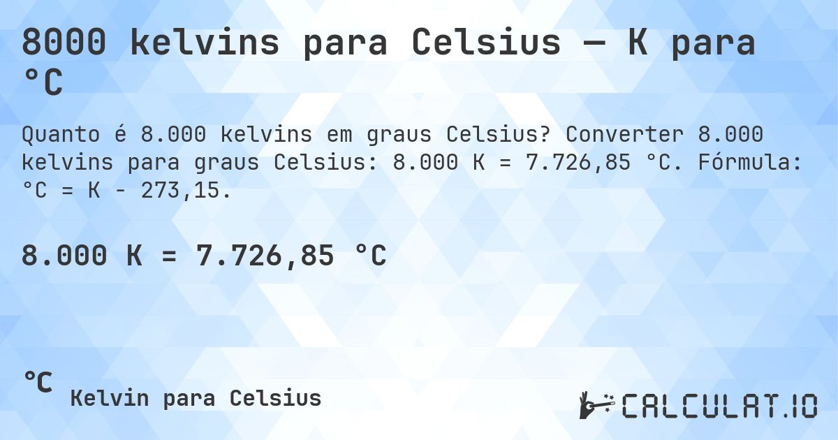 8000 kelvins para Celsius — K para °C. Converter 8.000 kelvins para graus Celsius: 8.000 K = 7.726,85 °C. Fórmula: °C = K − 273,15.