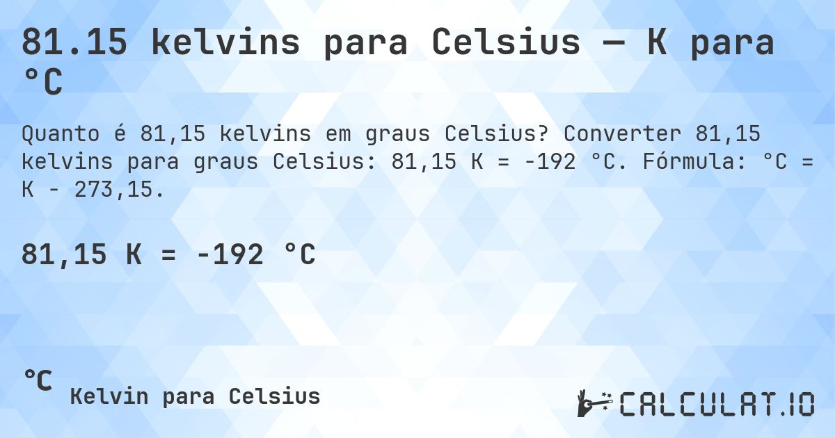 81.15 kelvins para Celsius — K para °C. Converter 81,15 kelvins para graus Celsius: 81,15 K = -192 °C. Fórmula: °C = K − 273,15.