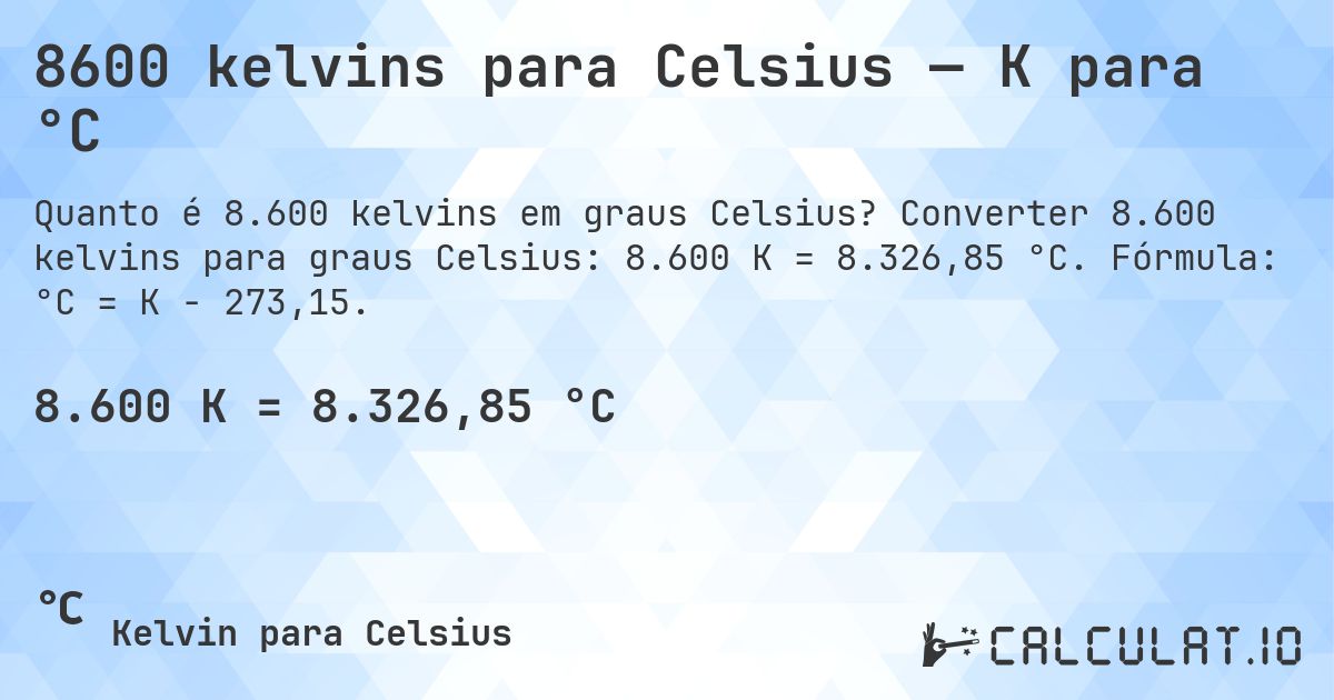 8600 kelvins para Celsius — K para °C. Converter 8.600 kelvins para graus Celsius: 8.600 K = 8.326,85 °C. Fórmula: °C = K − 273,15.