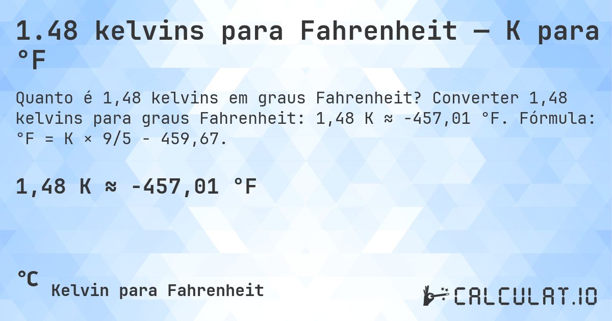 1.48 kelvins para Fahrenheit — K para °F. Converter 1,48 kelvins para graus Fahrenheit: 1,48 K ≈ -457,01 °F. Fórmula: °F = K × 9/5 − 459,67.