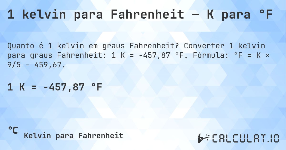 1 kelvin para Fahrenheit — K para °F. Converter 1 kelvin para graus Fahrenheit: 1 K = -457,87 °F. Fórmula: °F = K × 9/5 − 459,67.