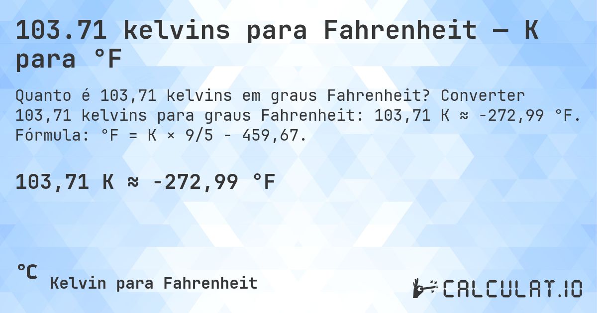 103.71 kelvins para Fahrenheit — K para °F. Converter 103,71 kelvins para graus Fahrenheit: 103,71 K ≈ -272,99 °F. Fórmula: °F = K × 9/5 − 459,67.