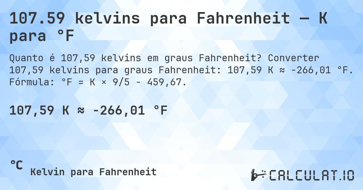 107.59 kelvins para Fahrenheit — K para °F. Converter 107,59 kelvins para graus Fahrenheit: 107,59 K ≈ -266,01 °F. Fórmula: °F = K × 9/5 − 459,67.