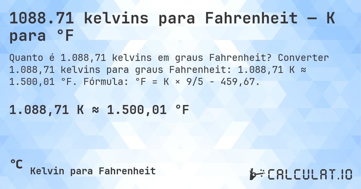1088.71 kelvins para Fahrenheit — K para °F. Converter 1.088,71 kelvins para graus Fahrenheit: 1.088,71 K ≈ 1.500,01 °F. Fórmula: °F = K × 9/5 − 459,67.