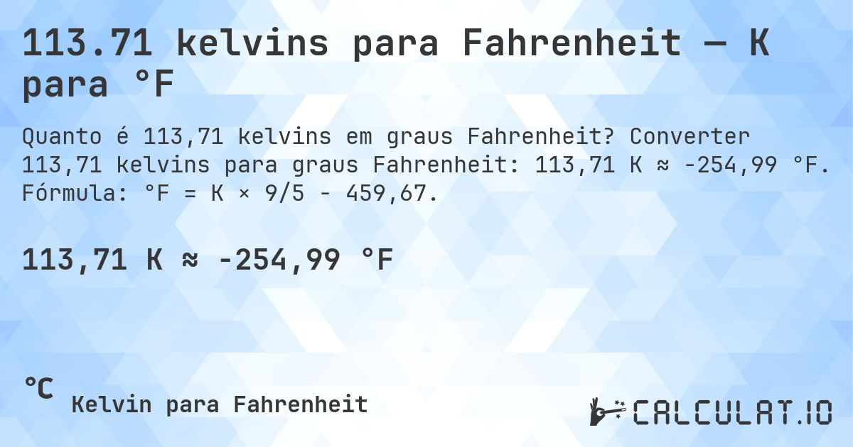 113.71 kelvins para Fahrenheit — K para °F. Converter 113,71 kelvins para graus Fahrenheit: 113,71 K ≈ -254,99 °F. Fórmula: °F = K × 9/5 − 459,67.