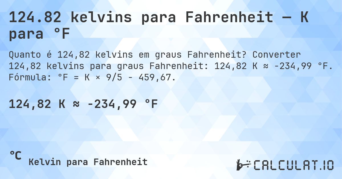124.82 kelvins para Fahrenheit — K para °F. Converter 124,82 kelvins para graus Fahrenheit: 124,82 K ≈ -234,99 °F. Fórmula: °F = K × 9/5 − 459,67.