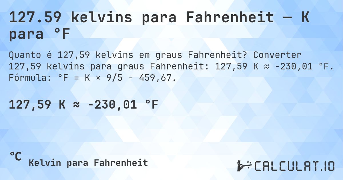 127.59 kelvins para Fahrenheit — K para °F. Converter 127,59 kelvins para graus Fahrenheit: 127,59 K ≈ -230,01 °F. Fórmula: °F = K × 9/5 − 459,67.