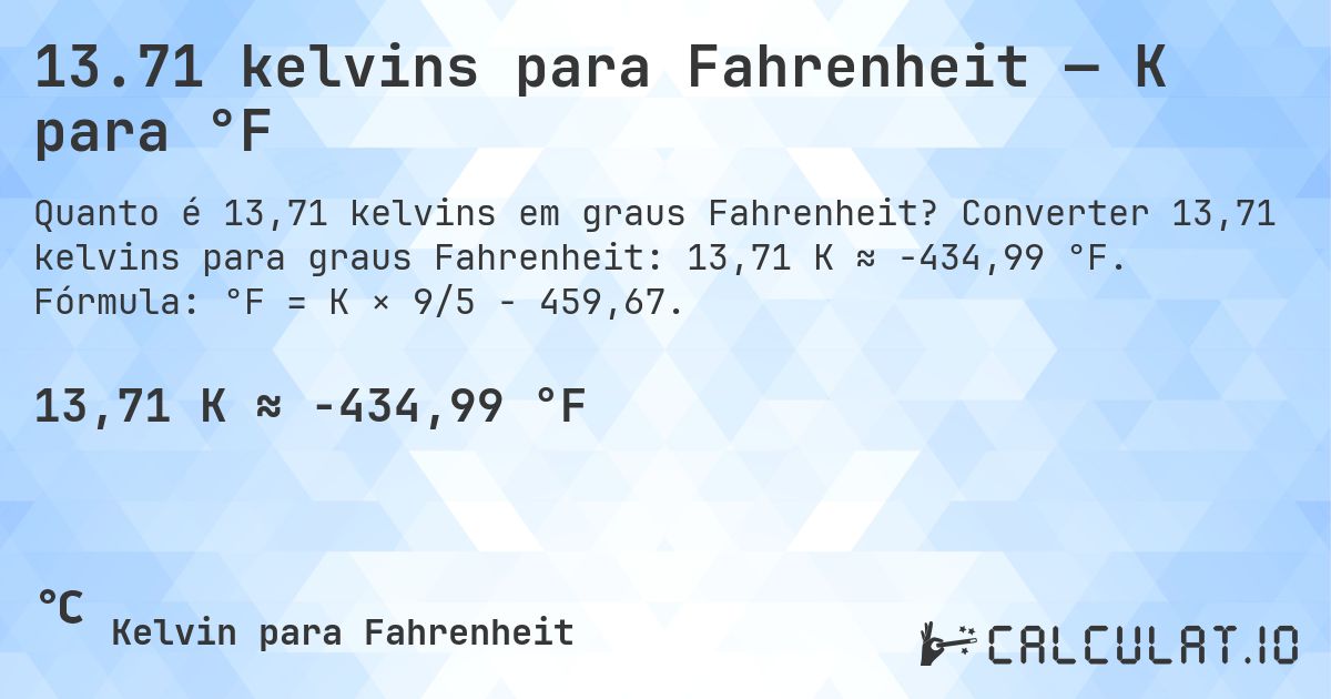 13.71 kelvins para Fahrenheit — K para °F. Converter 13,71 kelvins para graus Fahrenheit: 13,71 K ≈ -434,99 °F. Fórmula: °F = K × 9/5 − 459,67.