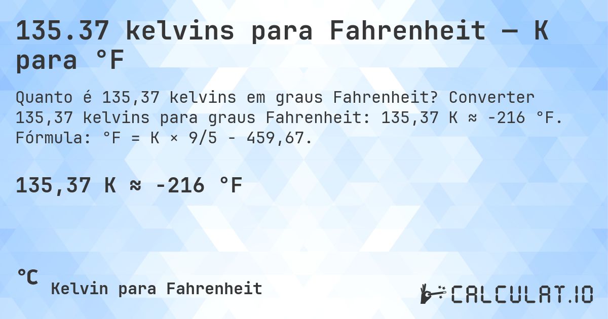135.37 kelvins para Fahrenheit — K para °F. Converter 135,37 kelvins para graus Fahrenheit: 135,37 K ≈ -216 °F. Fórmula: °F = K × 9/5 − 459,67.