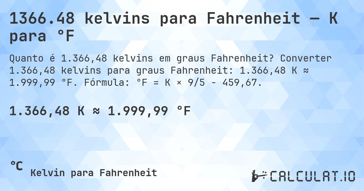 1366.48 kelvins para Fahrenheit — K para °F. Converter 1.366,48 kelvins para graus Fahrenheit: 1.366,48 K ≈ 1.999,99 °F. Fórmula: °F = K × 9/5 − 459,67.
