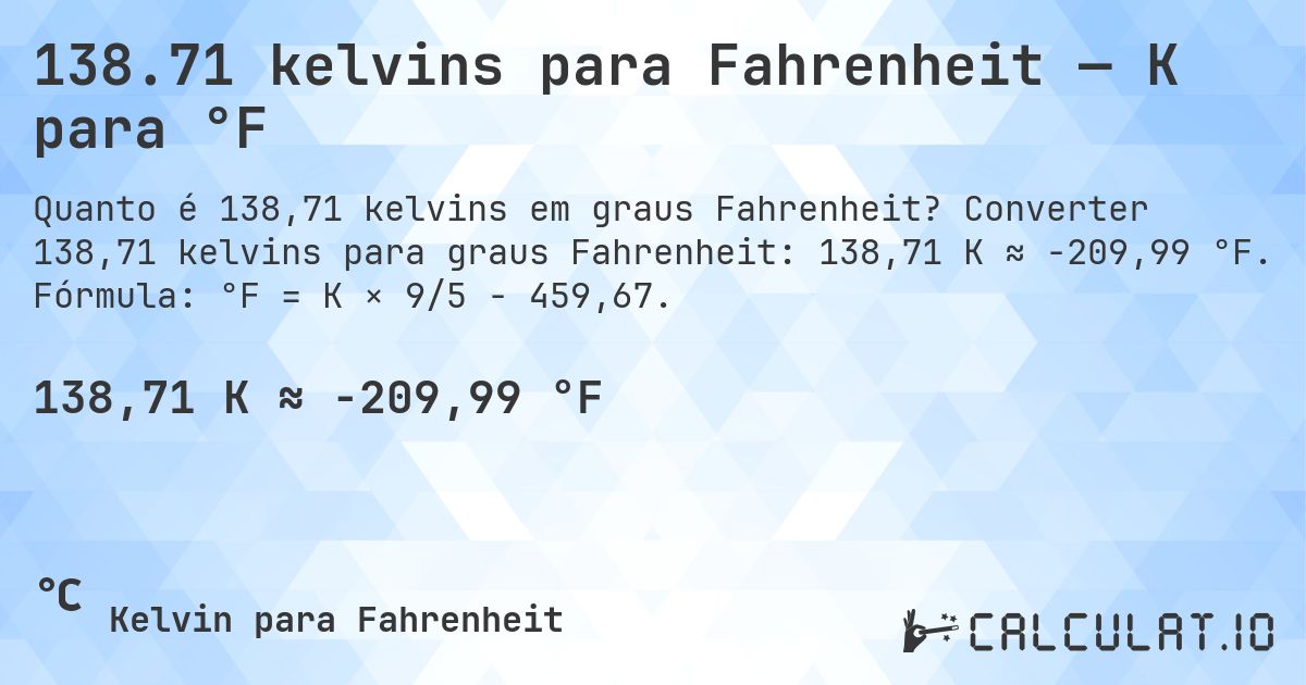 138.71 kelvins para Fahrenheit — K para °F. Converter 138,71 kelvins para graus Fahrenheit: 138,71 K ≈ -209,99 °F. Fórmula: °F = K × 9/5 − 459,67.