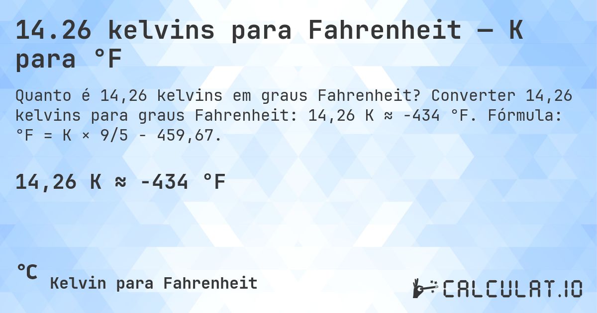 14.26 kelvins para Fahrenheit — K para °F. Converter 14,26 kelvins para graus Fahrenheit: 14,26 K ≈ -434 °F. Fórmula: °F = K × 9/5 − 459,67.