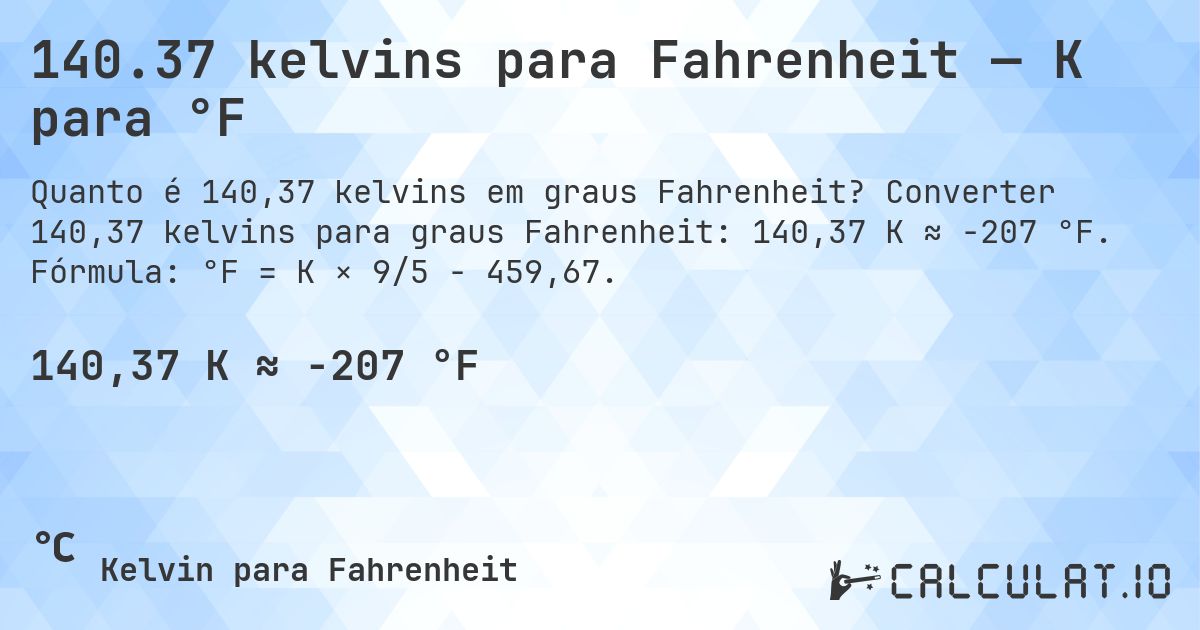 140.37 kelvins para Fahrenheit — K para °F. Converter 140,37 kelvins para graus Fahrenheit: 140,37 K ≈ -207 °F. Fórmula: °F = K × 9/5 − 459,67.
