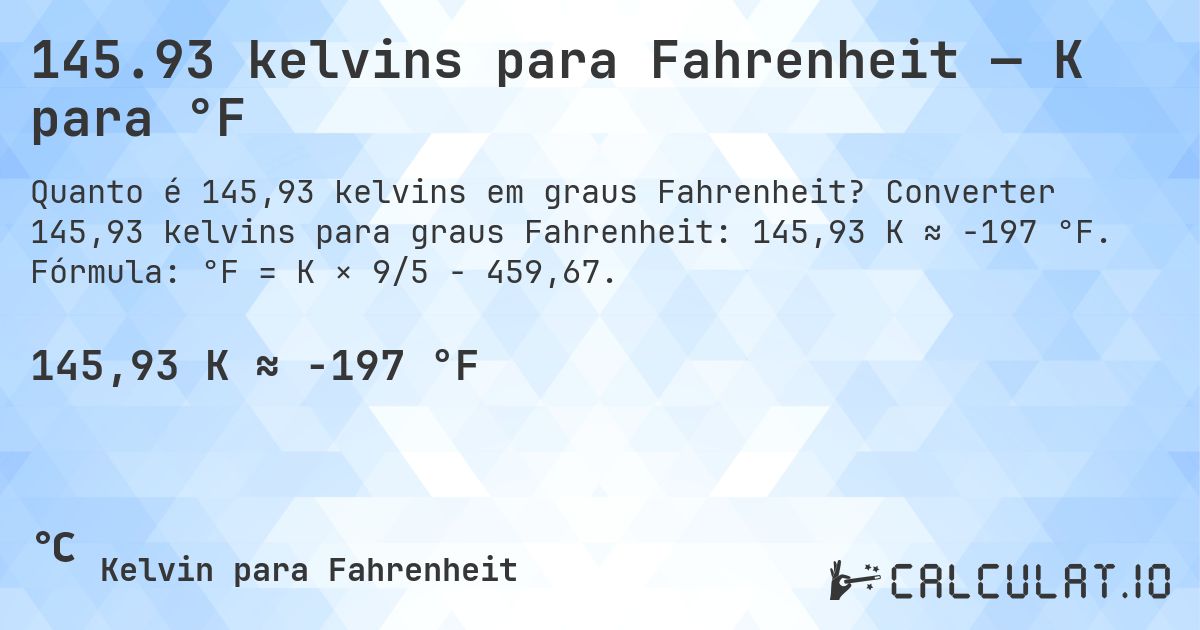 145.93 kelvins para Fahrenheit — K para °F. Converter 145,93 kelvins para graus Fahrenheit: 145,93 K ≈ -197 °F. Fórmula: °F = K × 9/5 − 459,67.