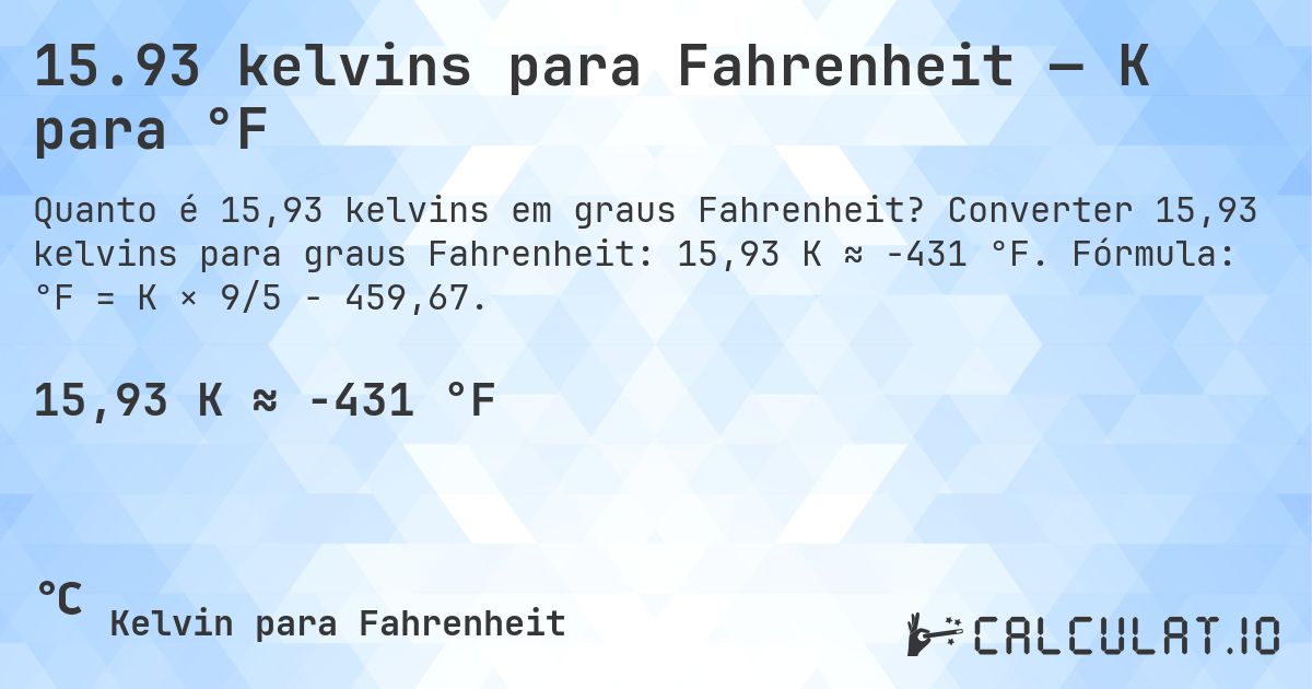 15.93 kelvins para Fahrenheit — K para °F. Converter 15,93 kelvins para graus Fahrenheit: 15,93 K ≈ -431 °F. Fórmula: °F = K × 9/5 − 459,67.