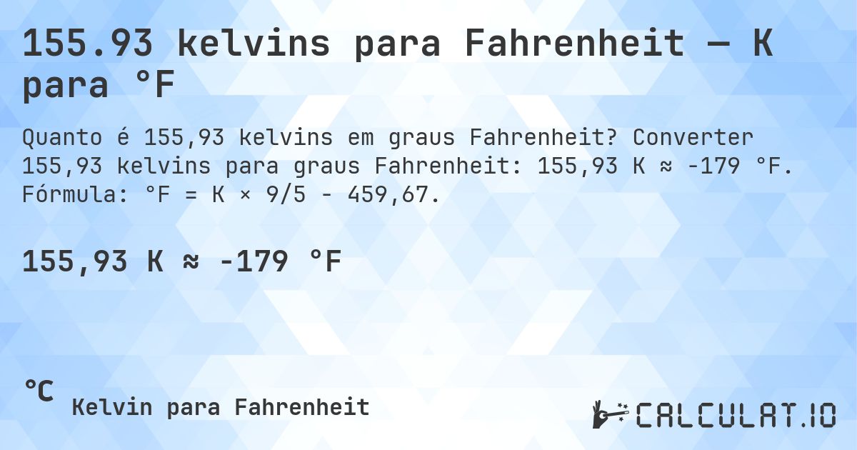 155.93 kelvins para Fahrenheit — K para °F. Converter 155,93 kelvins para graus Fahrenheit: 155,93 K ≈ -179 °F. Fórmula: °F = K × 9/5 − 459,67.