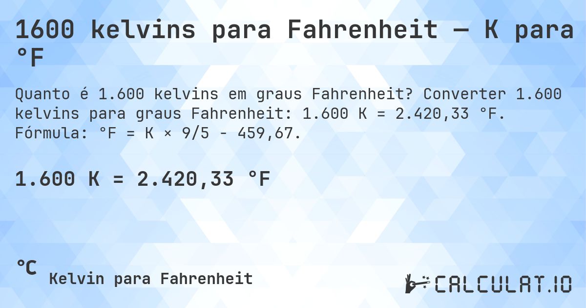 1600 kelvins para Fahrenheit — K para °F. Converter 1.600 kelvins para graus Fahrenheit: 1.600 K = 2.420,33 °F. Fórmula: °F = K × 9/5 − 459,67.