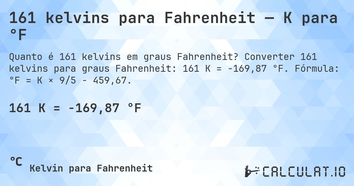 161 kelvins para Fahrenheit — K para °F. Converter 161 kelvins para graus Fahrenheit: 161 K = -169,87 °F. Fórmula: °F = K × 9/5 − 459,67.