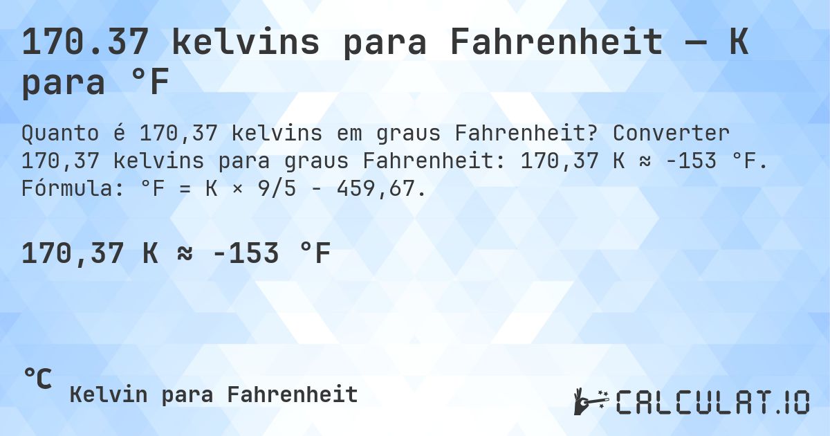 170.37 kelvins para Fahrenheit — K para °F. Converter 170,37 kelvins para graus Fahrenheit: 170,37 K ≈ -153 °F. Fórmula: °F = K × 9/5 − 459,67.