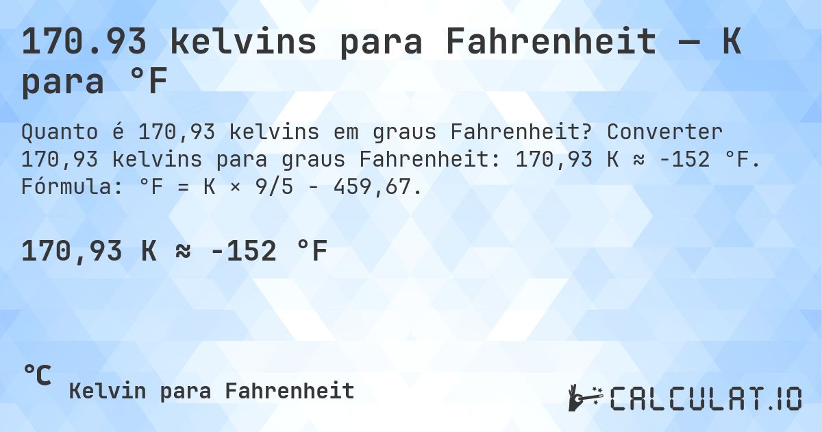 170.93 kelvins para Fahrenheit — K para °F. Converter 170,93 kelvins para graus Fahrenheit: 170,93 K ≈ -152 °F. Fórmula: °F = K × 9/5 − 459,67.