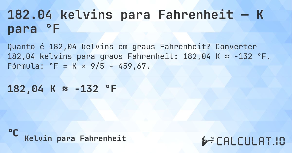 182.04 kelvins para Fahrenheit — K para °F. Converter 182,04 kelvins para graus Fahrenheit: 182,04 K ≈ -132 °F. Fórmula: °F = K × 9/5 − 459,67.