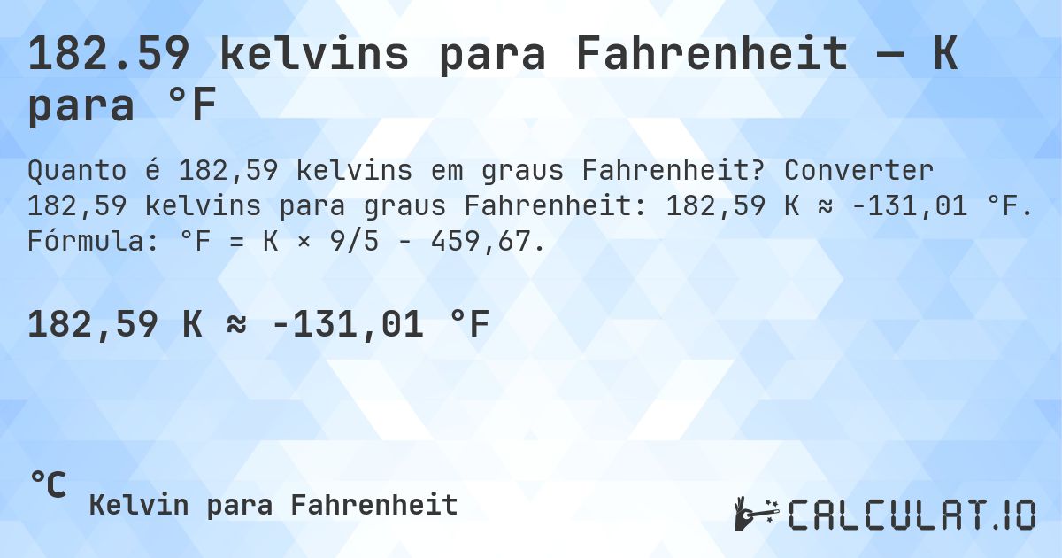 182.59 kelvins para Fahrenheit — K para °F. Converter 182,59 kelvins para graus Fahrenheit: 182,59 K ≈ -131,01 °F. Fórmula: °F = K × 9/5 − 459,67.