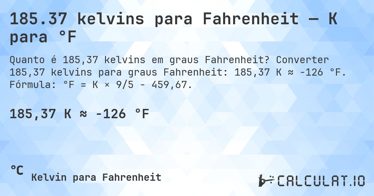 185.37 kelvins para Fahrenheit — K para °F. Converter 185,37 kelvins para graus Fahrenheit: 185,37 K ≈ -126 °F. Fórmula: °F = K × 9/5 − 459,67.