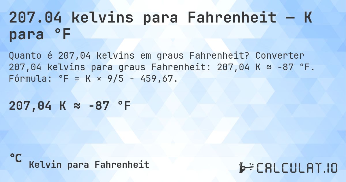 207.04 kelvins para Fahrenheit — K para °F. Converter 207,04 kelvins para graus Fahrenheit: 207,04 K ≈ -87 °F. Fórmula: °F = K × 9/5 − 459,67.