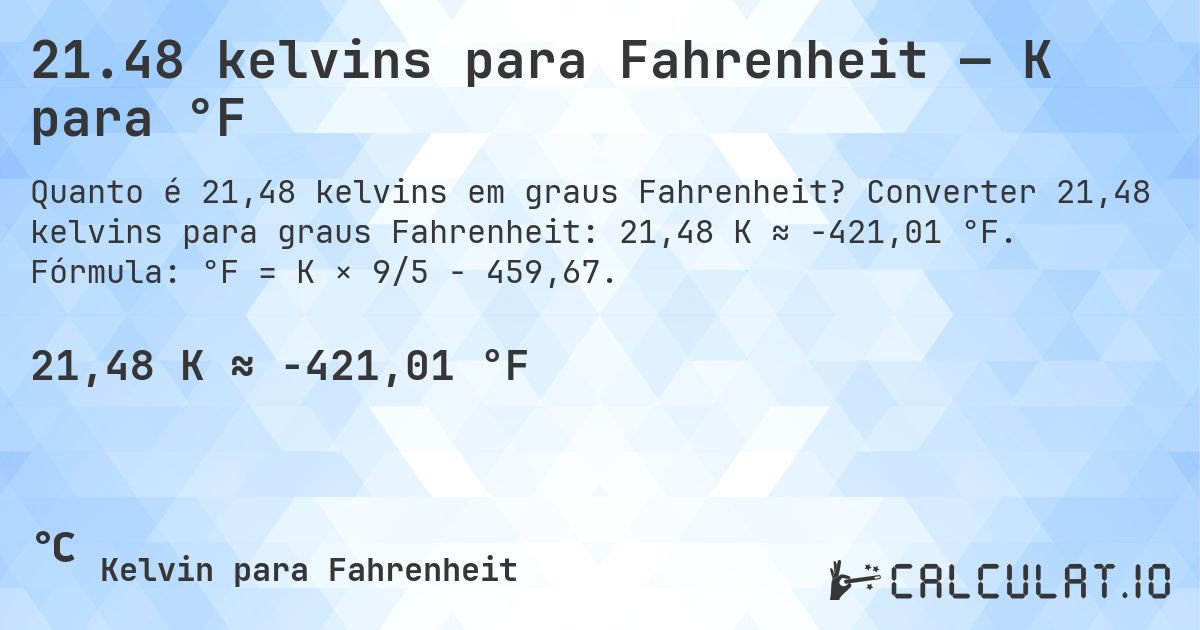 21.48 kelvins para Fahrenheit — K para °F. Converter 21,48 kelvins para graus Fahrenheit: 21,48 K ≈ -421,01 °F. Fórmula: °F = K × 9/5 − 459,67.