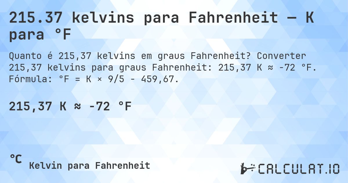 215.37 kelvins para Fahrenheit — K para °F. Converter 215,37 kelvins para graus Fahrenheit: 215,37 K ≈ -72 °F. Fórmula: °F = K × 9/5 − 459,67.