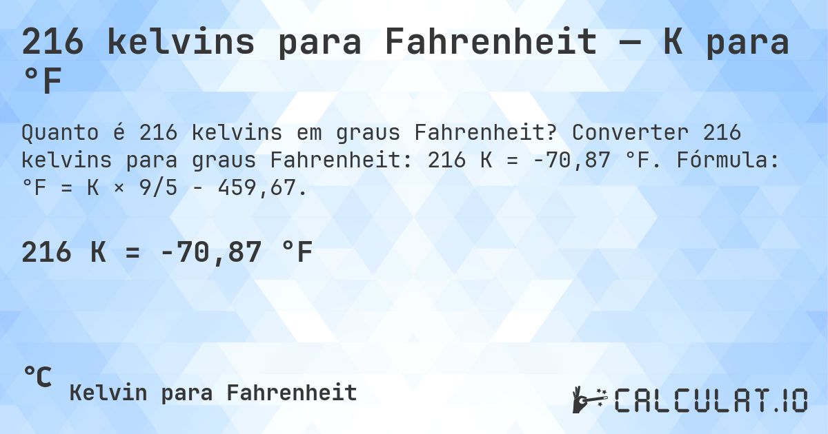 216 kelvins para Fahrenheit — K para °F. Converter 216 kelvins para graus Fahrenheit: 216 K = -70,87 °F. Fórmula: °F = K × 9/5 − 459,67.