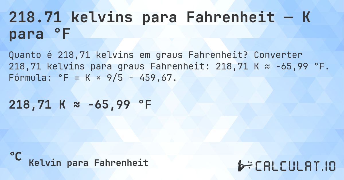 218.71 kelvins para Fahrenheit — K para °F. Converter 218,71 kelvins para graus Fahrenheit: 218,71 K ≈ -65,99 °F. Fórmula: °F = K × 9/5 − 459,67.