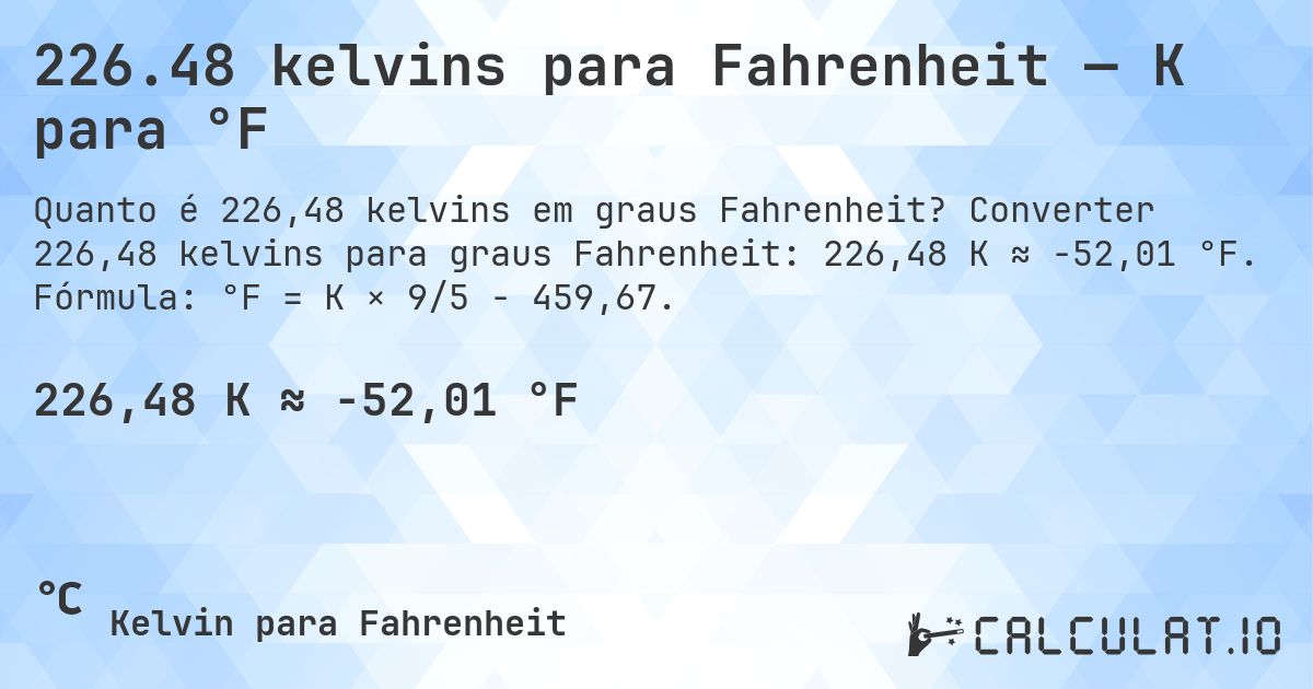 226.48 kelvins para Fahrenheit — K para °F. Converter 226,48 kelvins para graus Fahrenheit: 226,48 K ≈ -52,01 °F. Fórmula: °F = K × 9/5 − 459,67.