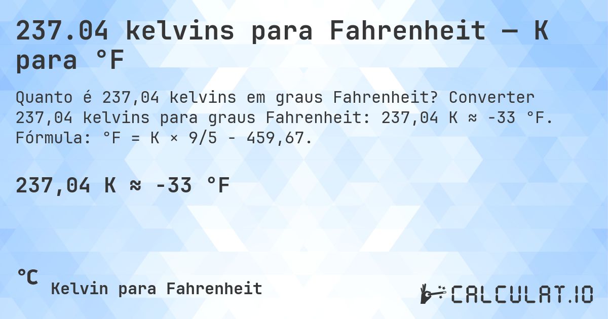 237.04 kelvins para Fahrenheit — K para °F. Converter 237,04 kelvins para graus Fahrenheit: 237,04 K ≈ -33 °F. Fórmula: °F = K × 9/5 − 459,67.