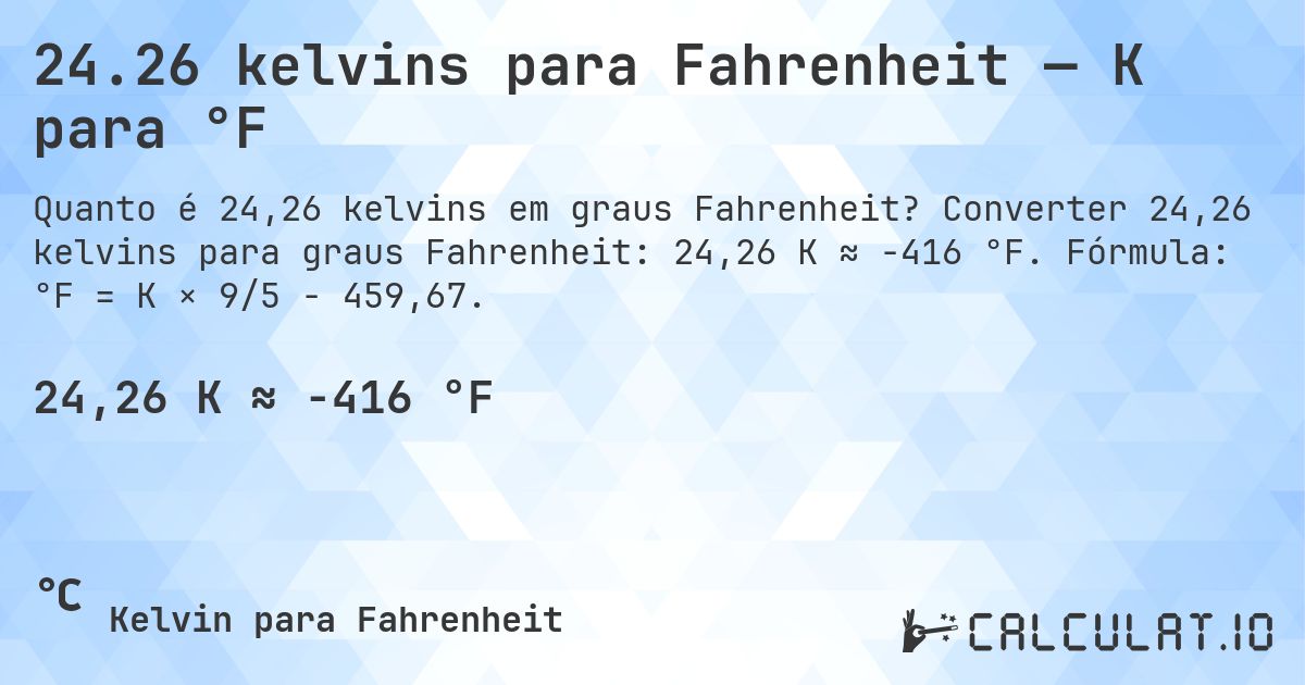 24.26 kelvins para Fahrenheit — K para °F. Converter 24,26 kelvins para graus Fahrenheit: 24,26 K ≈ -416 °F. Fórmula: °F = K × 9/5 − 459,67.