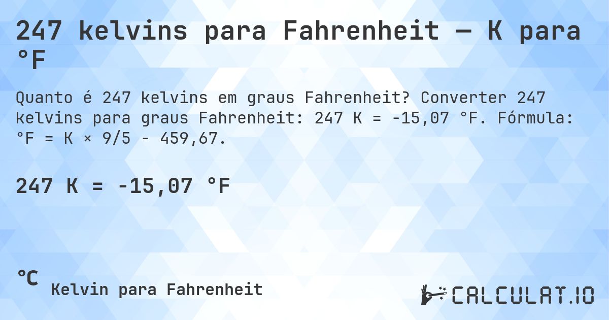 247 kelvins para Fahrenheit — K para °F. Converter 247 kelvins para graus Fahrenheit: 247 K = -15,07 °F. Fórmula: °F = K × 9/5 − 459,67.