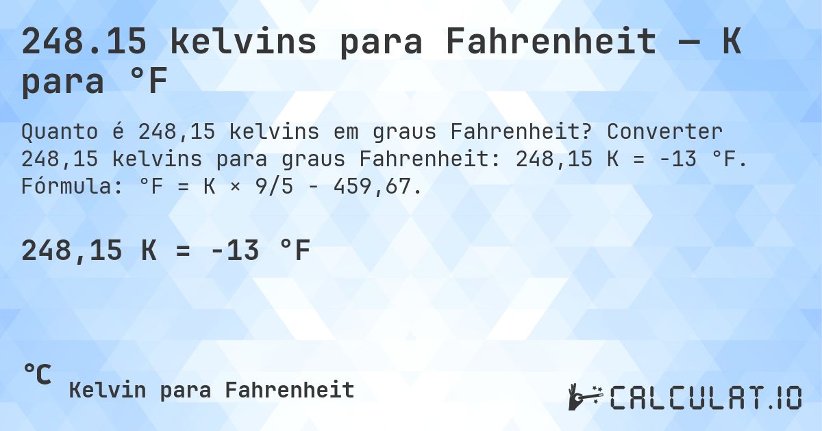 248.15 kelvins para Fahrenheit — K para °F. Converter 248,15 kelvins para graus Fahrenheit: 248,15 K = -13 °F. Fórmula: °F = K × 9/5 − 459,67.