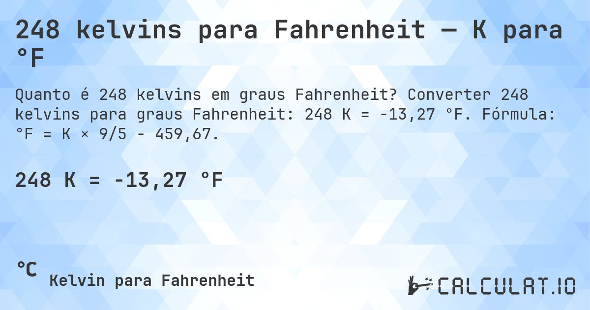 248 kelvins para Fahrenheit — K para °F. Converter 248 kelvins para graus Fahrenheit: 248 K = -13,27 °F. Fórmula: °F = K × 9/5 − 459,67.
