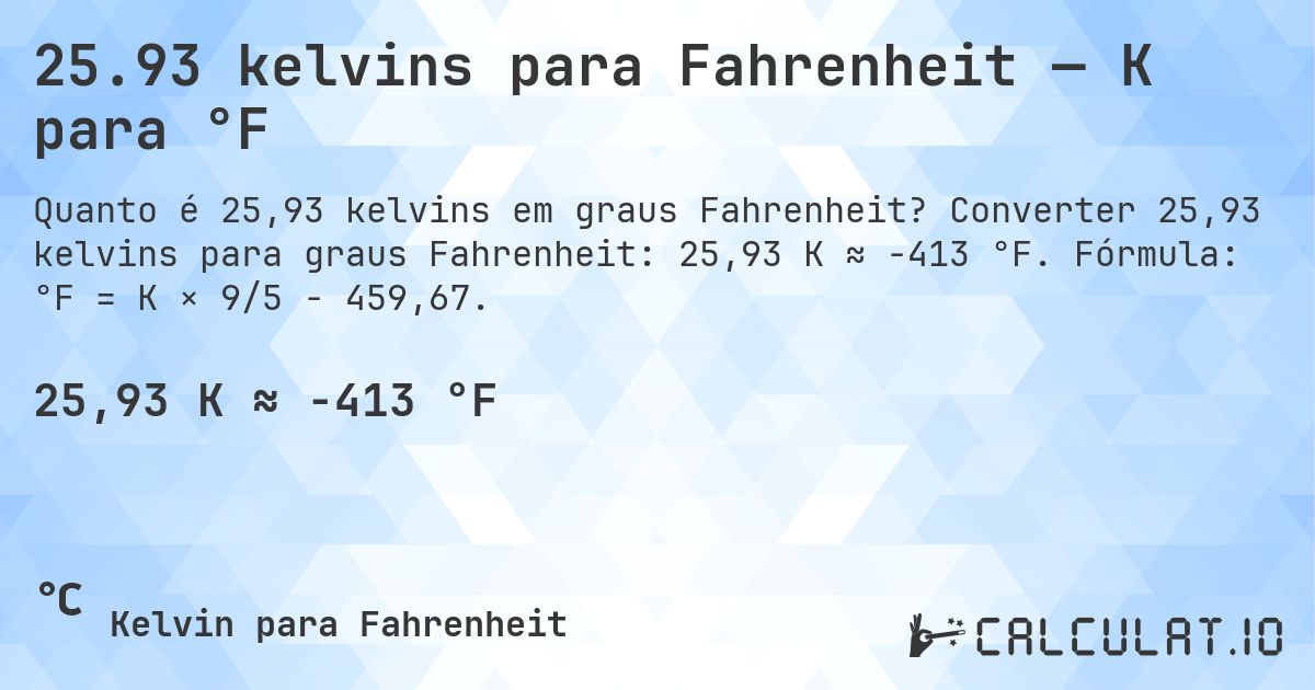 25.93 kelvins para Fahrenheit — K para °F. Converter 25,93 kelvins para graus Fahrenheit: 25,93 K ≈ -413 °F. Fórmula: °F = K × 9/5 − 459,67.