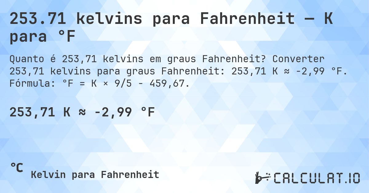 253.71 kelvins para Fahrenheit — K para °F. Converter 253,71 kelvins para graus Fahrenheit: 253,71 K ≈ -2,99 °F. Fórmula: °F = K × 9/5 − 459,67.