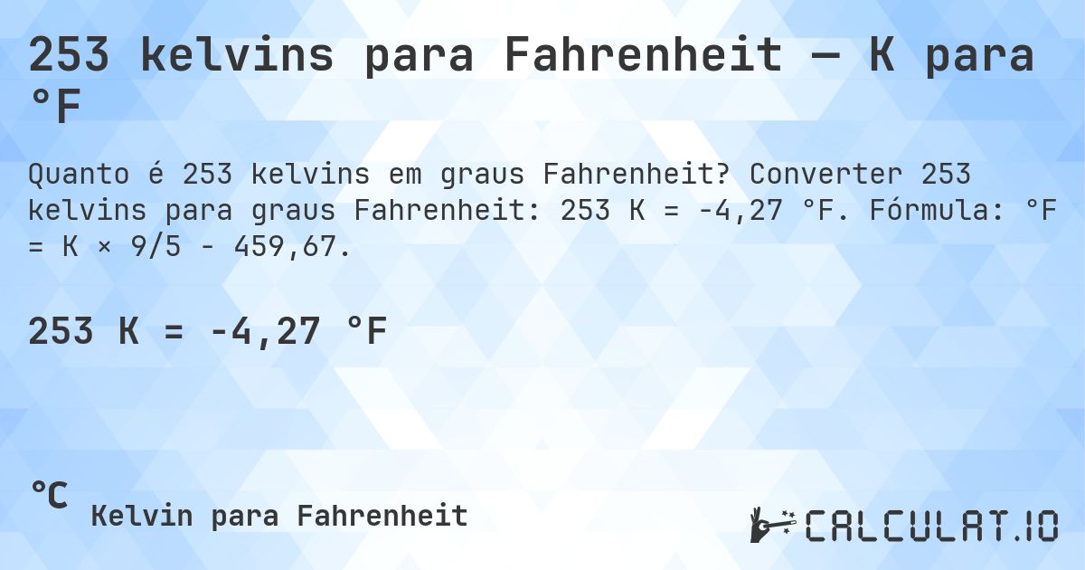 253 kelvins para Fahrenheit — K para °F. Converter 253 kelvins para graus Fahrenheit: 253 K = -4,27 °F. Fórmula: °F = K × 9/5 − 459,67.