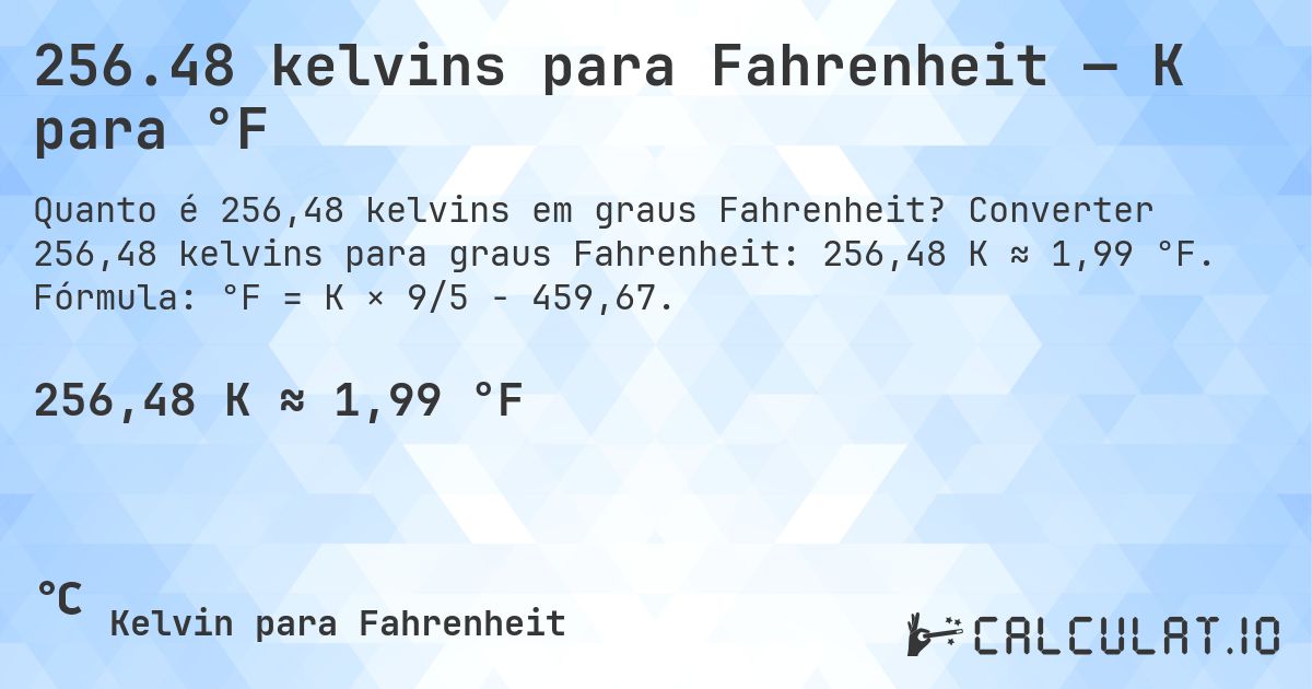 256.48 kelvins para Fahrenheit — K para °F. Converter 256,48 kelvins para graus Fahrenheit: 256,48 K ≈ 1,99 °F. Fórmula: °F = K × 9/5 − 459,67.