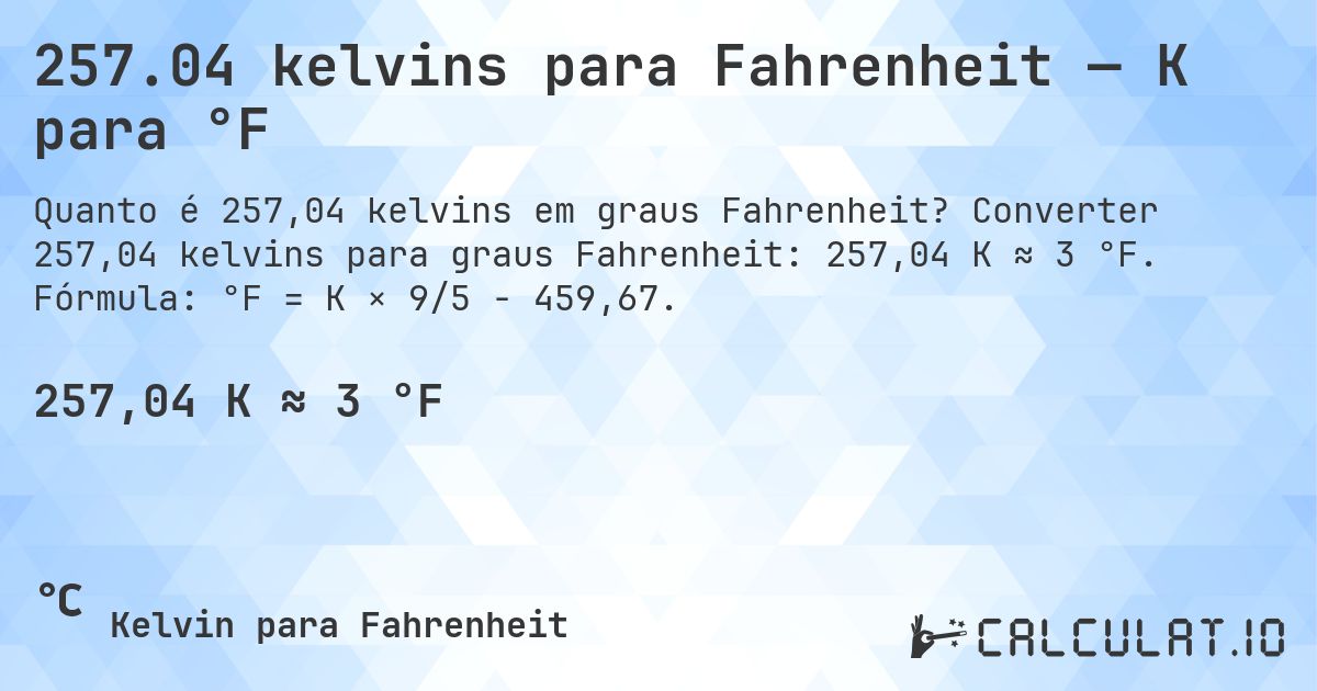 257.04 kelvins para Fahrenheit — K para °F. Converter 257,04 kelvins para graus Fahrenheit: 257,04 K ≈ 3 °F. Fórmula: °F = K × 9/5 − 459,67.