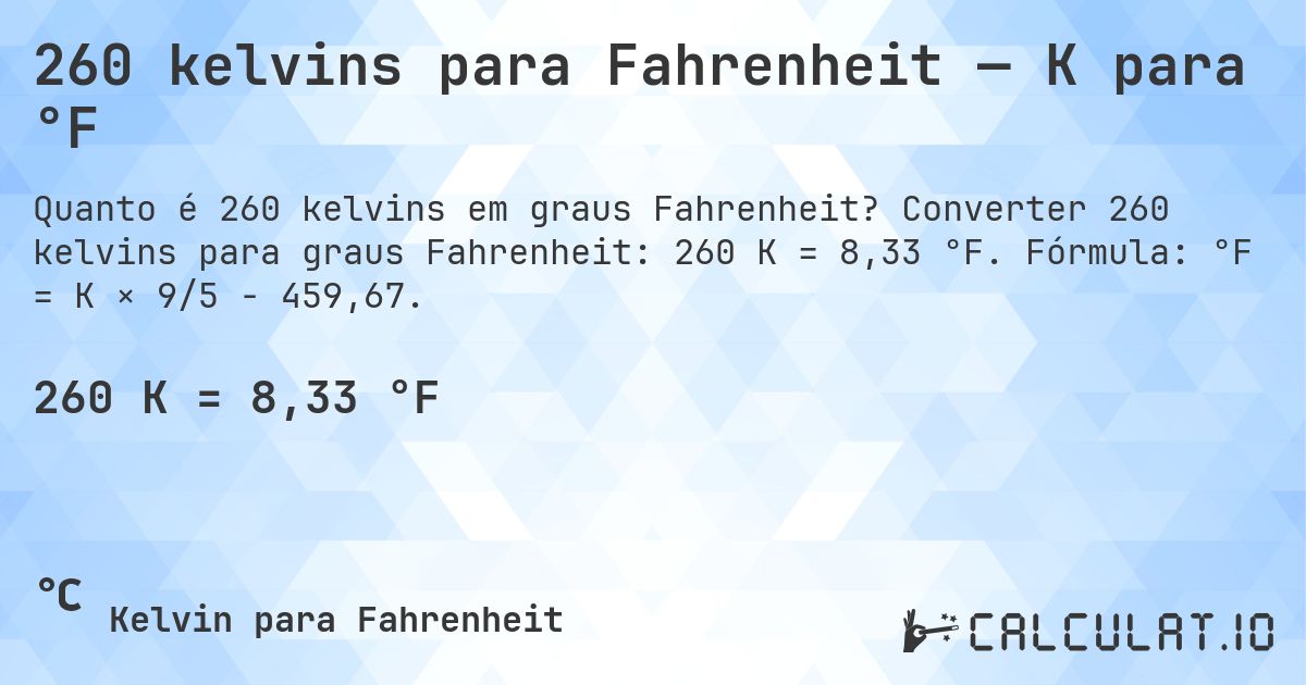 260 kelvins para Fahrenheit — K para °F. Converter 260 kelvins para graus Fahrenheit: 260 K = 8,33 °F. Fórmula: °F = K × 9/5 − 459,67.