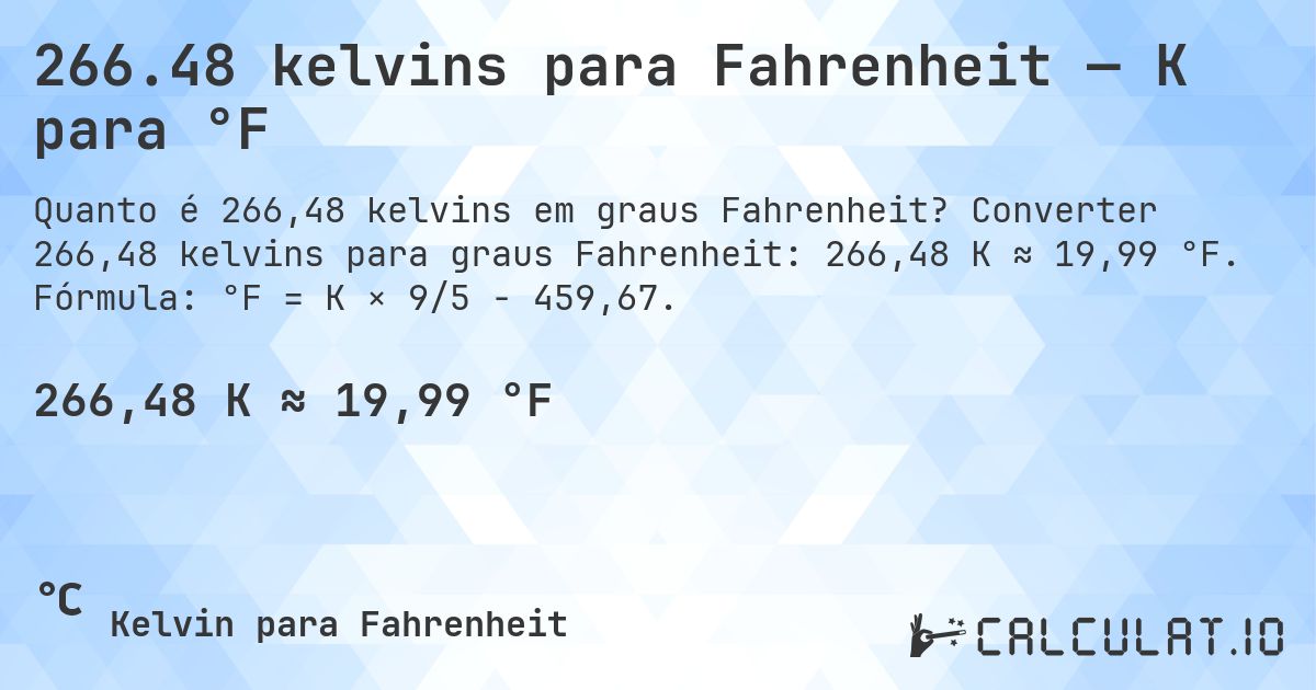266.48 kelvins para Fahrenheit — K para °F. Converter 266,48 kelvins para graus Fahrenheit: 266,48 K ≈ 19,99 °F. Fórmula: °F = K × 9/5 − 459,67.