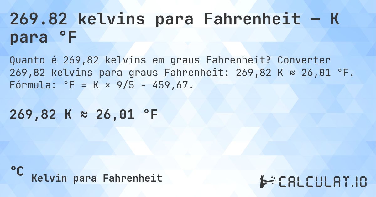 269.82 kelvins para Fahrenheit — K para °F. Converter 269,82 kelvins para graus Fahrenheit: 269,82 K ≈ 26,01 °F. Fórmula: °F = K × 9/5 − 459,67.