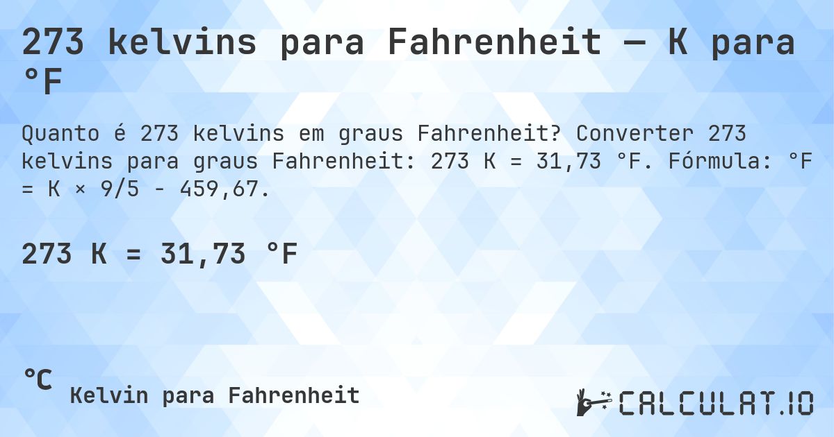 273 kelvins para Fahrenheit — K para °F. Converter 273 kelvins para graus Fahrenheit: 273 K = 31,73 °F. Fórmula: °F = K × 9/5 − 459,67.