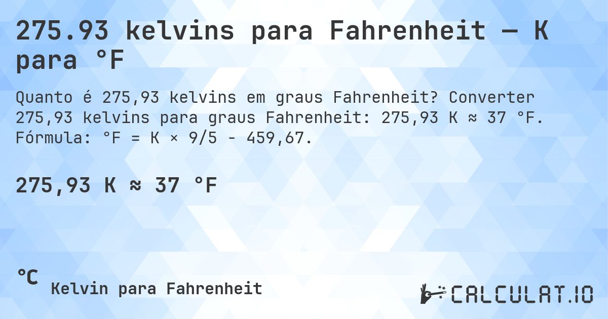 275.93 kelvins para Fahrenheit — K para °F. Converter 275,93 kelvins para graus Fahrenheit: 275,93 K ≈ 37 °F. Fórmula: °F = K × 9/5 − 459,67.