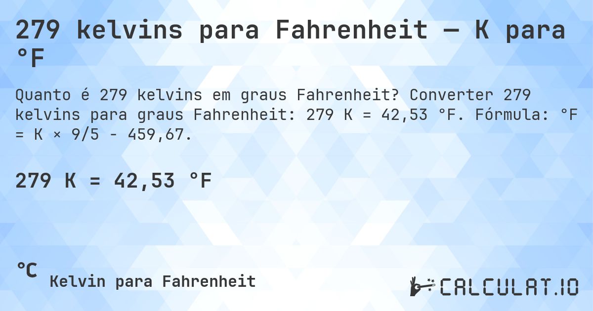 279 kelvins para Fahrenheit — K para °F. Converter 279 kelvins para graus Fahrenheit: 279 K = 42,53 °F. Fórmula: °F = K × 9/5 − 459,67.